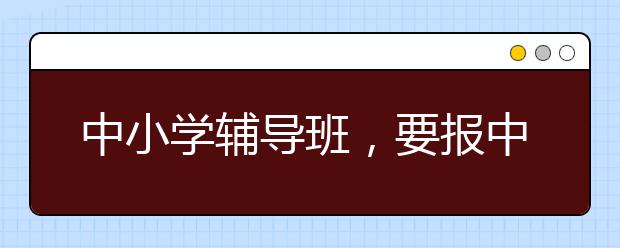 中小学辅导班，要报中小学辅导班吗