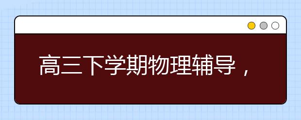 高三下學期物理輔導，高三如何快速提高物理