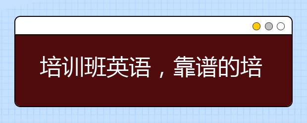 培训班英语，靠谱的培训班英语怎么选择