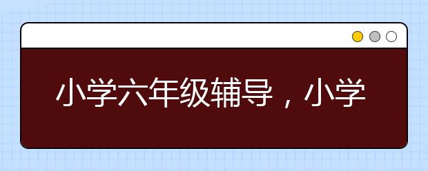 小学六年级辅导，小学六年级学习方法