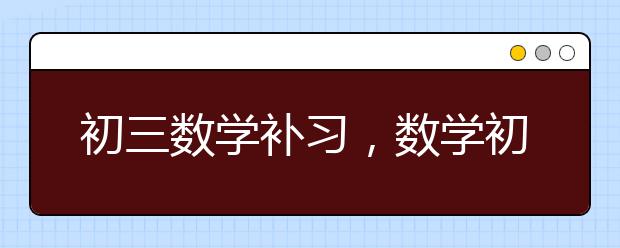初三数学补习，数学初三1对1辅导