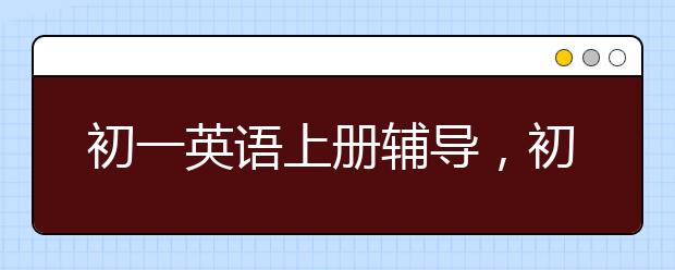 初一英语上册辅导，初一英语上册的语法