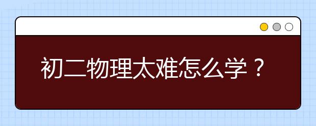 初二物理太難怎么學(xué)？八年級物理聽不懂怎么辦