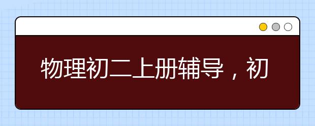 物理初二上册辅导，初二物理上下册补习