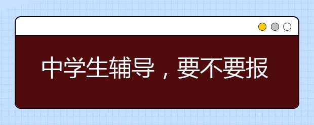 中学生辅导，要不要报中学生辅导班