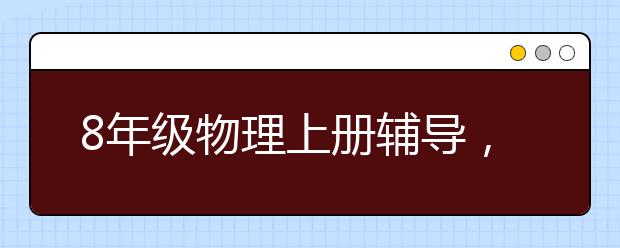 8年级物理上册辅导，初二物理上下册补习