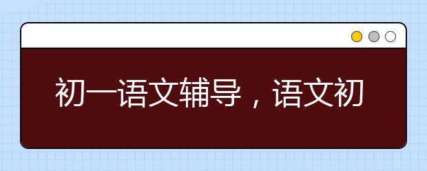 初一语文辅导，语文初一辅导课程
