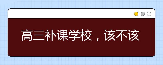 高三補課學(xué)校，該不該上高三補習(xí)學(xué)校