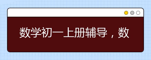 数学初一上册辅导，数学初一上册视频辅导