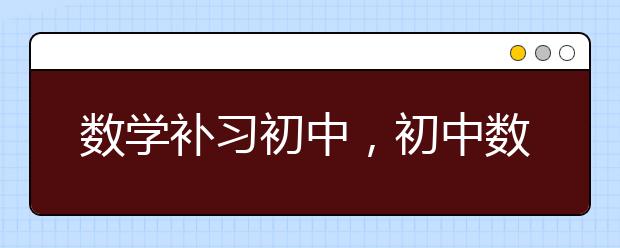 数学补习初中，初中数学补习班哪里好