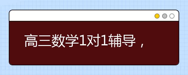 高三数学1对1辅导，高三数学哪家好