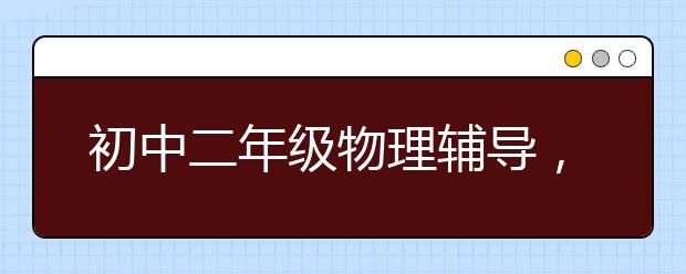 初中二年级物理辅导，七年级物理补习