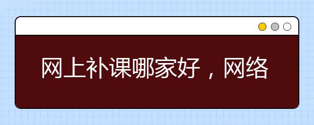 网上补课哪家好，网络补习哪个好