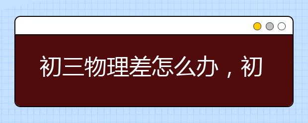 初三物理差怎么办，初三物理老师哪里有