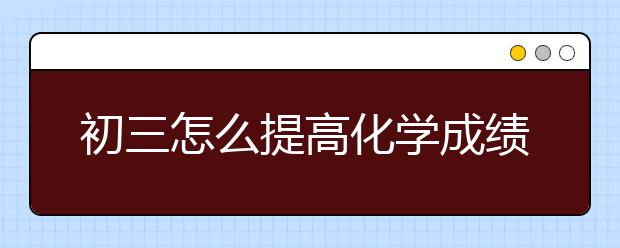 初三怎么提高化学成绩，如何提高初中化学