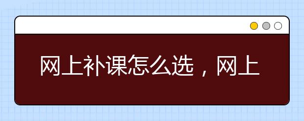 网上补课怎么选，网上补课那个好