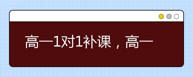 高一1对1补课，高一学生要不要补课?