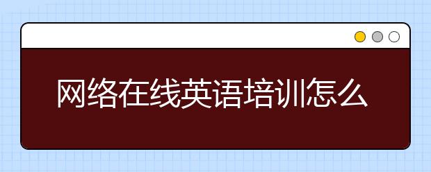 网络在线英语培训怎么选，网络在线英语培训哪家好