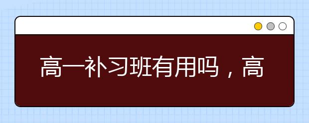 高一补习班有用吗，高一补习班哪里好