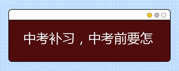 中考补习，中考前要怎么补习?