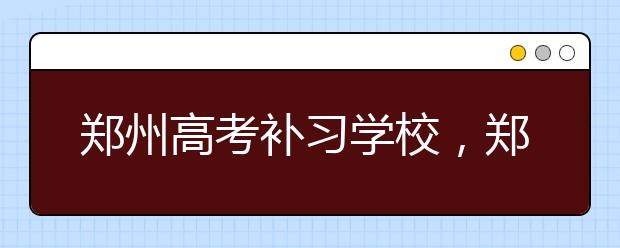 郑州高考补习学校，郑州高考补习学校怎么选择