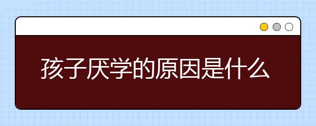 孩子厌学的原因是什么，该怎么办