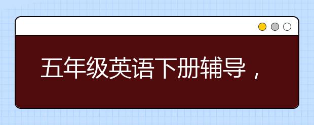 五年级英语下册辅导，五年级英语下册总复习