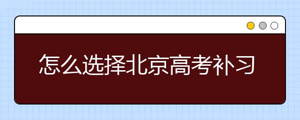 怎么选择北京高考补习班，北京高考补习班哪家好?