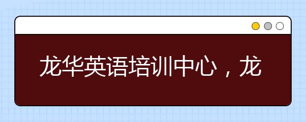 龙华英语培训中心，龙华英语培训机构怎么选