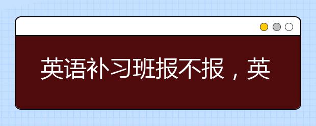 英语补习班报不报，英语补习班多少钱