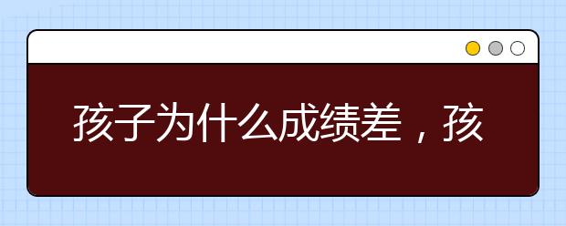 孩子为什么成绩差，孩子学习不好怎么办