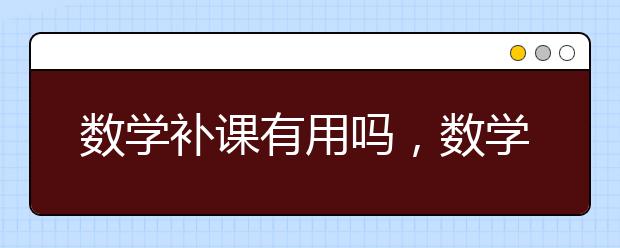 数学补课有用吗，数学补课哪家好