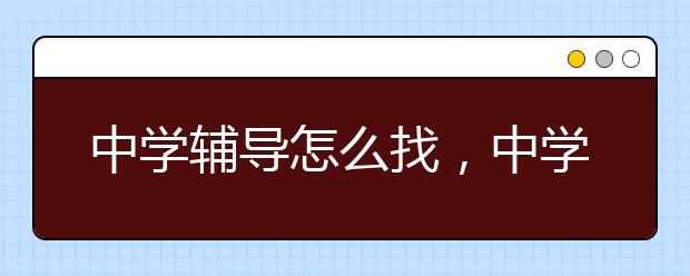 中学辅导怎么找，中学辅导哪家最好