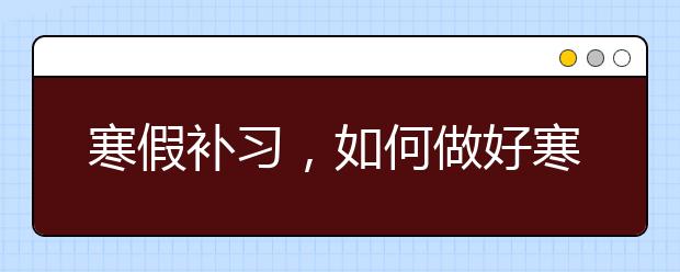 寒假补习，如何做好寒假补习计划