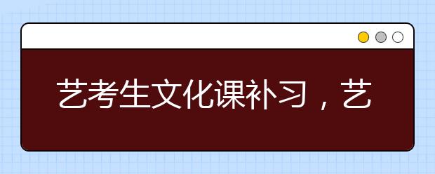 艺考生文化课补习，艺考生文化课怎么辅导