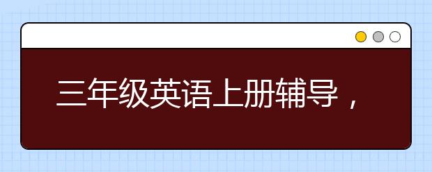 三年级英语上册辅导，小学三年级英语人教版