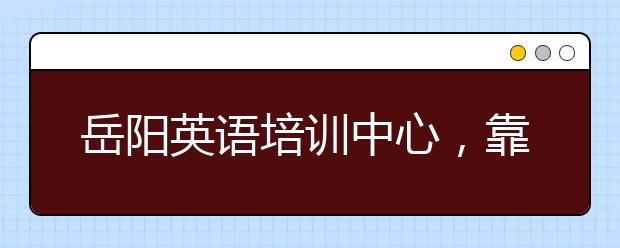 岳阳英语培训中心，靠谱的岳阳英语培训机构