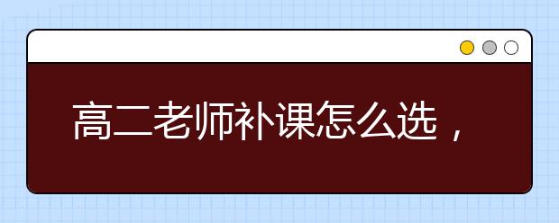 高二老师补课怎么选，高二老师补课哪里有