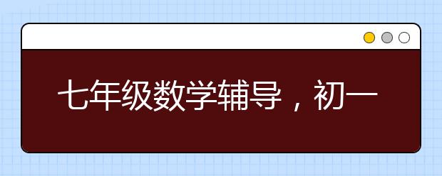 七年级数学辅导，初一数学辅导班