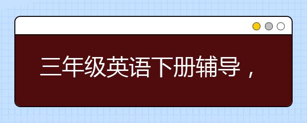 三年级英语下册辅导，三年级英语下册人教版