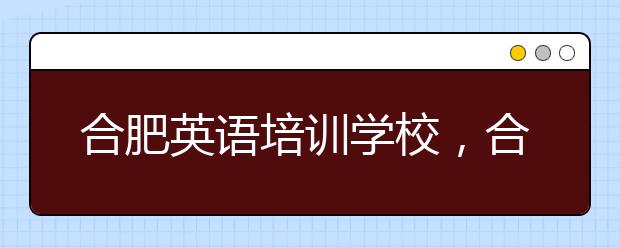 合肥英语培训学校，合肥英语培训机构哪个好