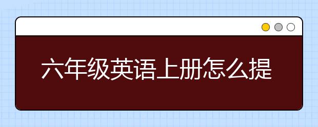 六年级英语上册怎么提高，六年级英语上册辅导