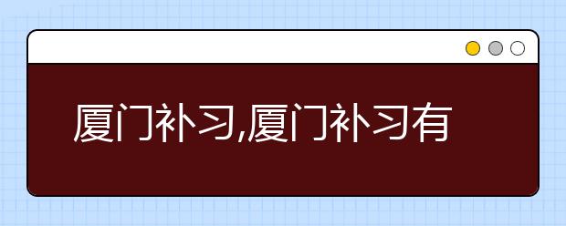 厦门补习,厦门补习有没有用，厦门补习哪里好