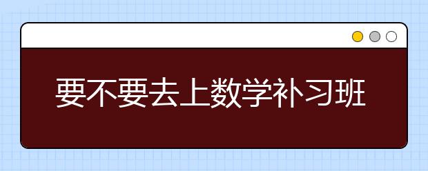 要不要去上数学补习班，数学补习班哪家好