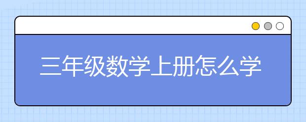 三年级数学上册怎么学，三年级数学上册辅导