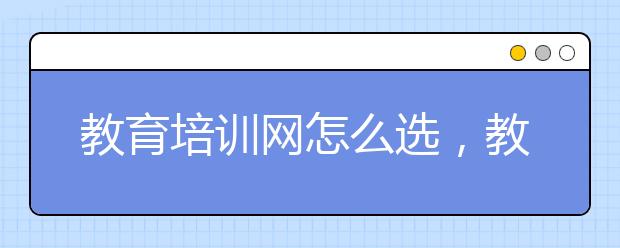 教育培训网怎么选，教育培训网哪个好