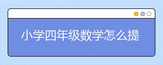 小学四年级数学怎么提升，小学三四年级数学辅导