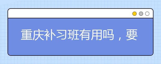 重庆补习班有用吗，要不要参加