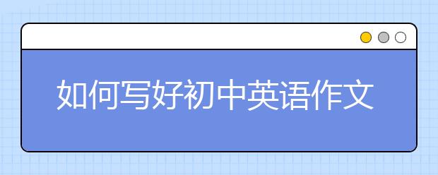 如何写好初中英语作文，初中英语作文写作技巧