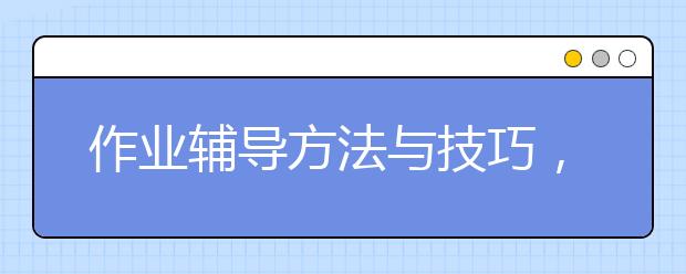 作业辅导方法与技巧，家长怎么给孩子辅导作业